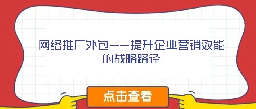 網(wǎng)絡(luò)推廣外包——提升企業(yè)營銷效能的戰(zhàn)略路徑