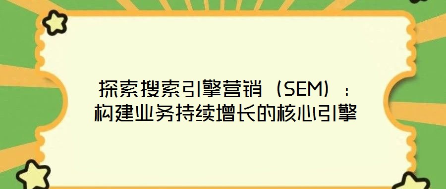 探索搜索引擎營銷(SEM):構(gòu)建業(yè)務(wù)持續(xù)增長的核心引擎