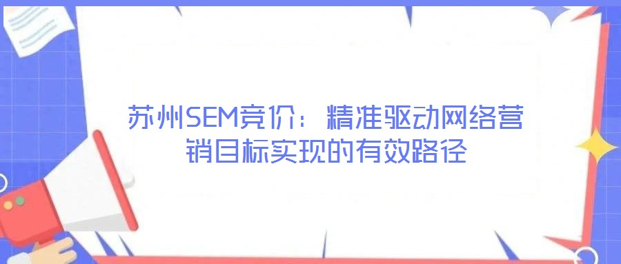 蘇州SEM競價:精準驅動網絡營銷目標實現的有效路徑