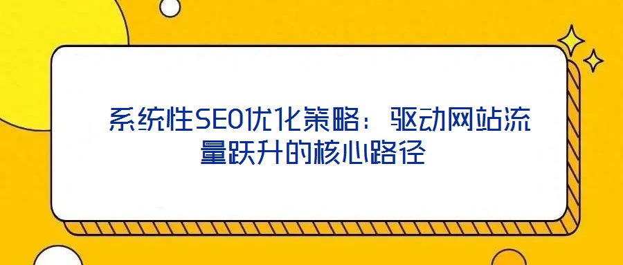 系統(tǒng)性SEO優(yōu)化策略:驅(qū)動網(wǎng)站流量躍升的核心路徑
