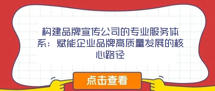 構(gòu)建品牌宣傳公司的專業(yè)服務(wù)體系:賦能企業(yè)品牌高質(zhì)量發(fā)展的核心路徑