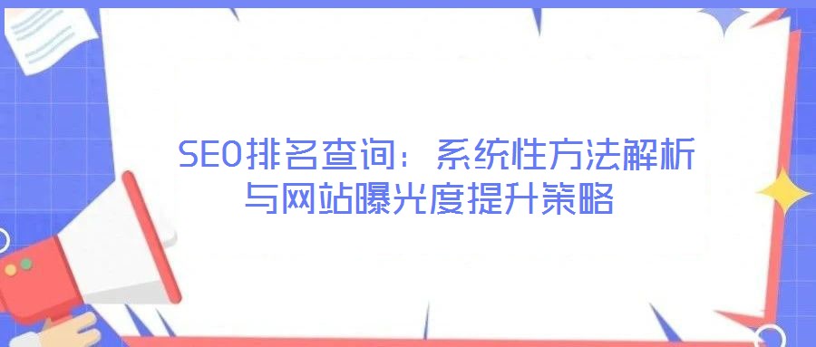 SEO排名查詢:系統(tǒng)性方法解析與網(wǎng)站曝光度提升策略