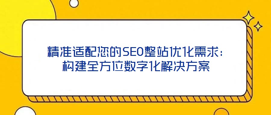 精準(zhǔn)適配您的SEO整站優(yōu)化需求:構(gòu)建全方位數(shù)字化解決方案