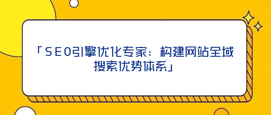 「SEO引擎優(yōu)化專家:構建網(wǎng)站全域搜索優(yōu)勢體系」