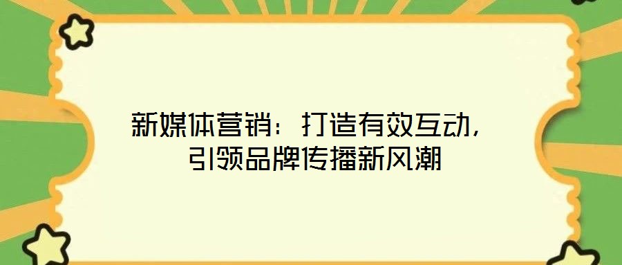 新媒體營銷：打造有效互動，引領(lǐng)品牌傳播新風(fēng)潮