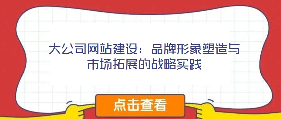 大公司網(wǎng)站建設(shè):品牌形象塑造與市場拓展的戰(zhàn)略實(shí)踐