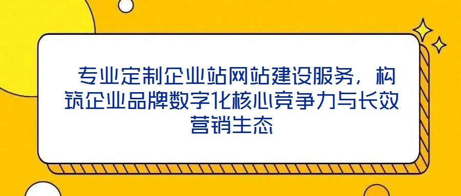  專業(yè)定制企業(yè)站網(wǎng)站建設(shè)服務(wù)，構(gòu)筑企業(yè)品牌數(shù)字化核心競(jìng)爭(zhēng)力與長(zhǎng)效營(yíng)銷生態(tài)