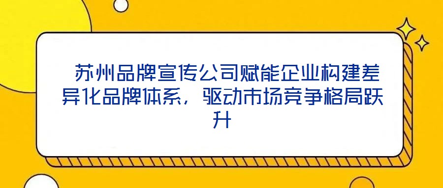  蘇州品牌宣傳公司賦能企業(yè)構(gòu)建差異化品牌體系，驅(qū)動市場競爭格局躍升