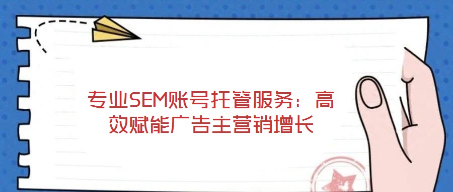 專業(yè)SEM賬號托管服務(wù):高效賦能廣告主營銷增長