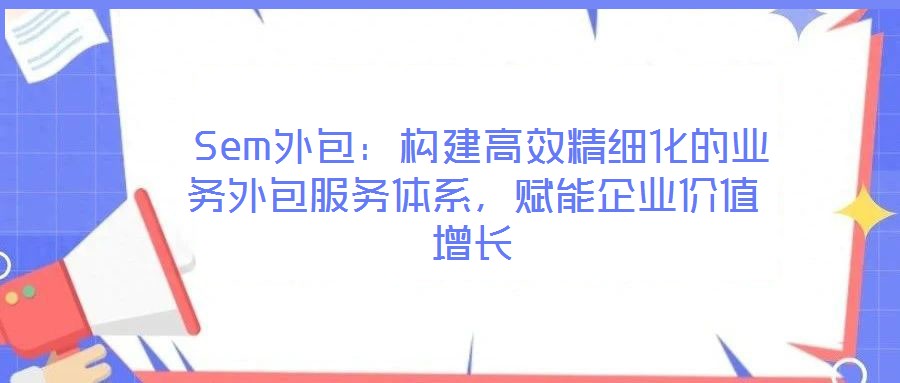 Sem外包:構建高效精細化的業(yè)務外包服務體系,賦能企業(yè)價值增長
