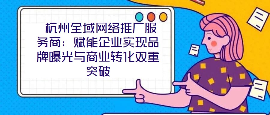  杭州全域網(wǎng)絡推廣服務商：賦能企業(yè)實現(xiàn)品牌曝光與商業(yè)轉(zhuǎn)化雙重突破