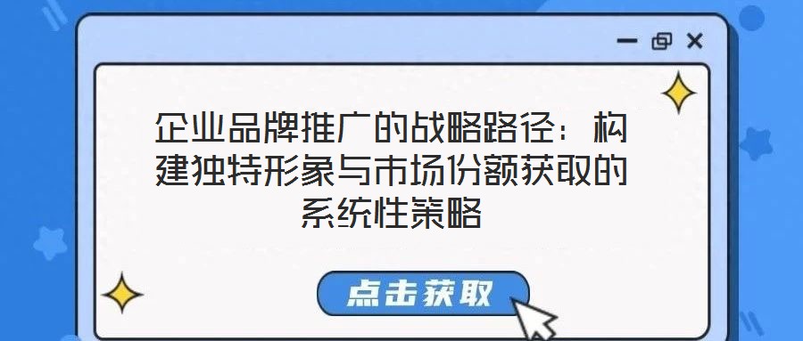企業(yè)品牌推廣的戰(zhàn)略路徑:構建獨特形象與市場份額獲取的系統(tǒng)性策略