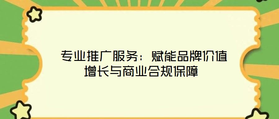 專業(yè)推廣服務:賦能品牌價值增長與商業(yè)合規(guī)保障