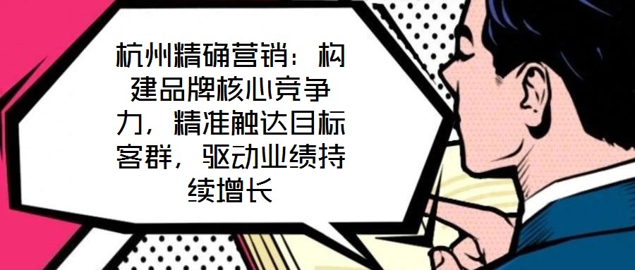 杭州精確營(yíng)銷(xiāo)：構(gòu)建品牌核心競(jìng)爭(zhēng)力，精準(zhǔn)觸達(dá)目標(biāo)客群，驅(qū)動(dòng)業(yè)績(jī)持續(xù)增長(zhǎng)