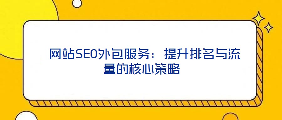  網(wǎng)站SEO外包服務(wù)：提升排名與流量的核心策略