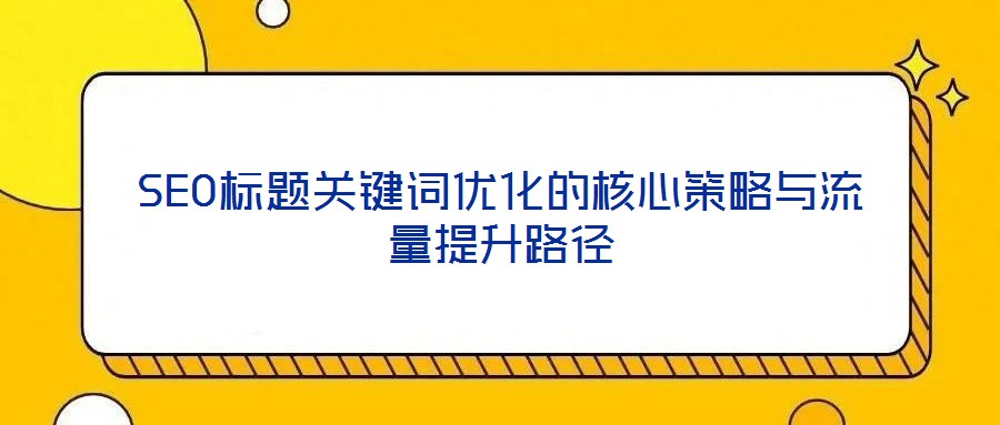 SEO標(biāo)題關(guān)鍵詞優(yōu)化的核心策略與流量提升路徑