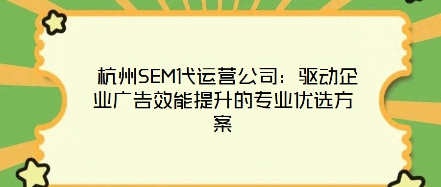  杭州SEM代運(yùn)營(yíng)公司：驅(qū)動(dòng)企業(yè)廣告效能提升的專(zhuān)業(yè)優(yōu)選方案