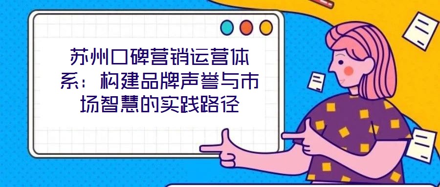 蘇州口碑營銷運(yùn)營體系:構(gòu)建品牌聲譽(yù)與市場智慧的實(shí)踐路徑