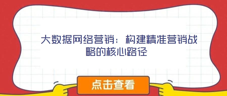 大數(shù)據(jù)網(wǎng)絡(luò)營(yíng)銷(xiāo):構(gòu)建精準(zhǔn)營(yíng)銷(xiāo)戰(zhàn)略的核心路徑