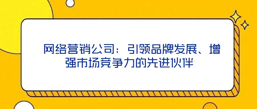  網絡營銷公司：引領品牌發(fā)展、增強市場競爭力的先進伙伴
