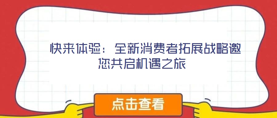 快來體驗:全新消費者拓展戰(zhàn)略邀您共啟機(jī)遇之旅