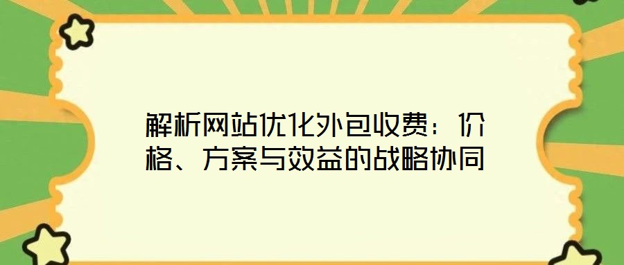 解析網(wǎng)站優(yōu)化外包收費:價格、方案與效益的戰(zhàn)略協(xié)同