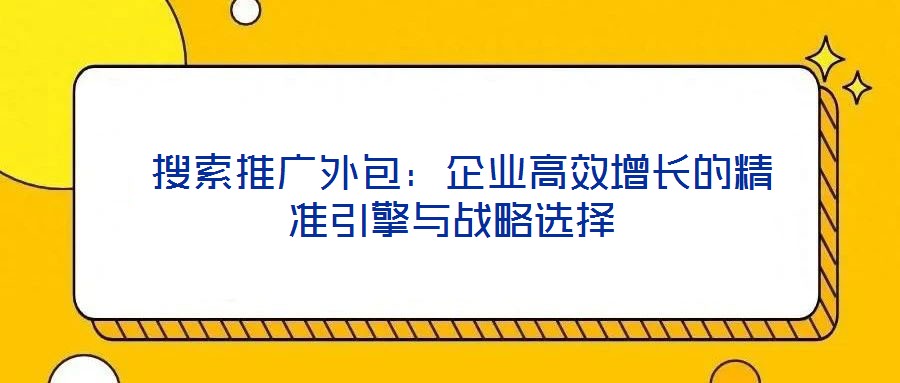 搜索推廣外包:企業(yè)高效增長的精準(zhǔn)引擎與戰(zhàn)略選擇