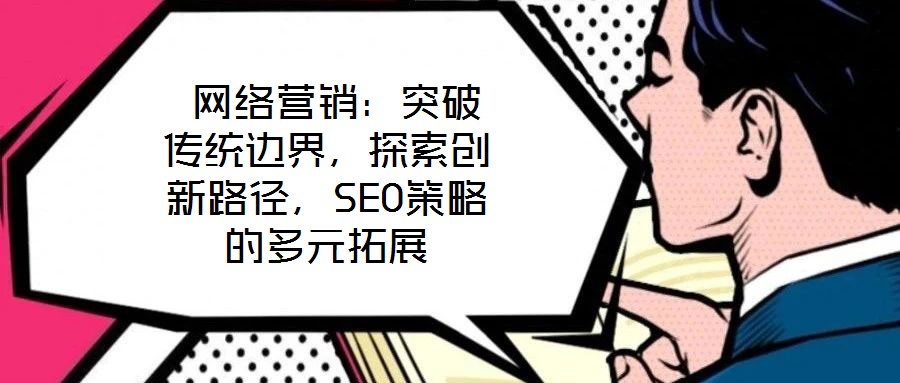  網(wǎng)絡(luò)營(yíng)銷：突破傳統(tǒng)邊界，探索創(chuàng)新路徑，SEO策略的多元拓展