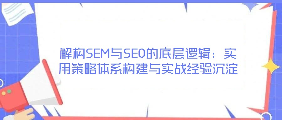 解構(gòu)SEM與SEO的底層邏輯:實用策略體系構(gòu)建與實戰(zhàn)經(jīng)驗沉淀