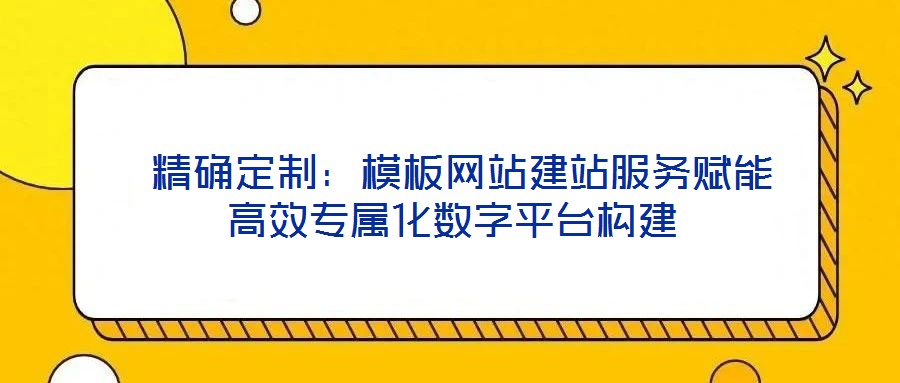 精確定制:模板網(wǎng)站建站服務(wù)賦能高效專屬化數(shù)字平臺構(gòu)建