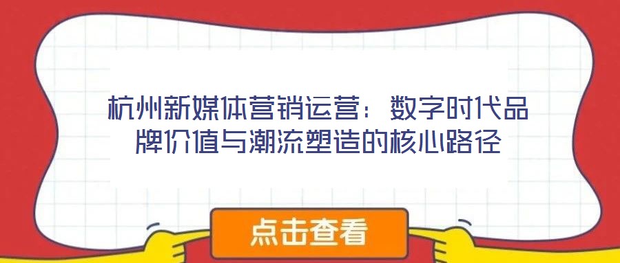 杭州新媒體營銷運營:數(shù)字時代品牌價值與潮流塑造的核心路徑