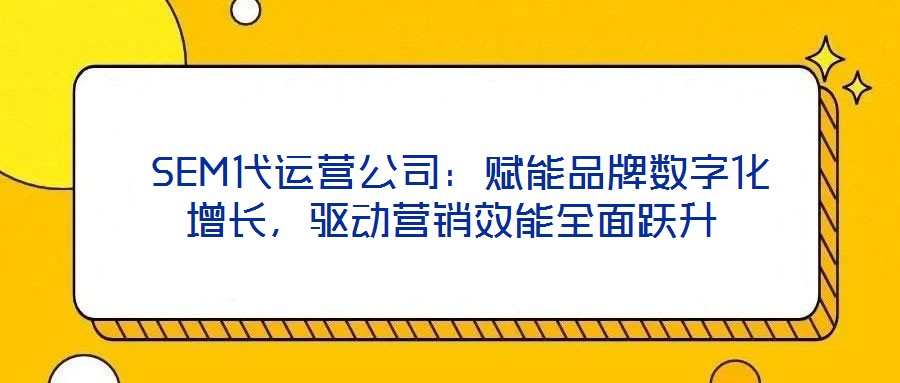  SEM代運(yùn)營公司：賦能品牌數(shù)字化增長，驅(qū)動(dòng)營銷效能全面躍升