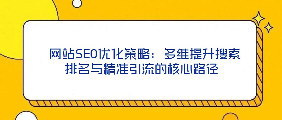 網(wǎng)站SEO優(yōu)化策略:多維提升搜索排名與精準(zhǔn)引流的核心路徑