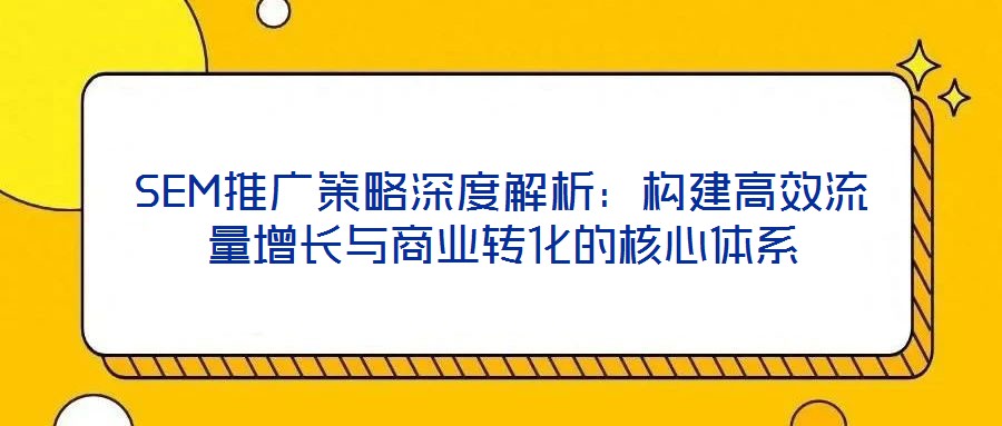 SEM推廣策略深度解析:構(gòu)建高效流量增長(zhǎng)與商業(yè)轉(zhuǎn)化的核心體系