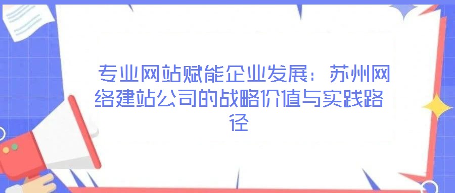 專業(yè)網(wǎng)站賦能企業(yè)發(fā)展:蘇州網(wǎng)絡(luò)建站公司的戰(zhàn)略價值與實踐路徑