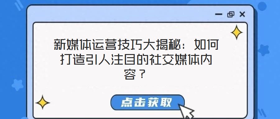 新媒體運營技巧大揭秘:如何打造引人注目的社交媒體內(nèi)容?