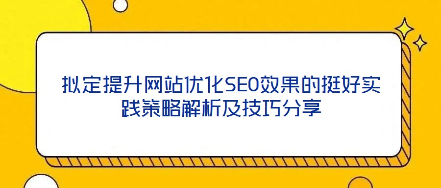 擬定提升網(wǎng)站優(yōu)化SEO效果的挺好實踐策略解析及技巧分享