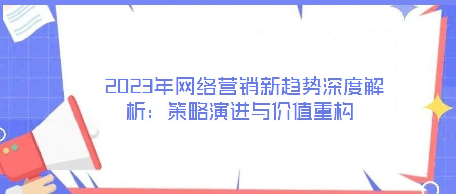 2023年網(wǎng)絡(luò)營銷新趨勢深度解析:策略演進與價值重構(gòu)
