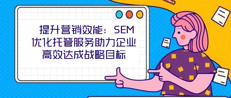 提升營銷效能:SEM優(yōu)化托管服務(wù)助力企業(yè)高效達(dá)成戰(zhàn)略目標(biāo)