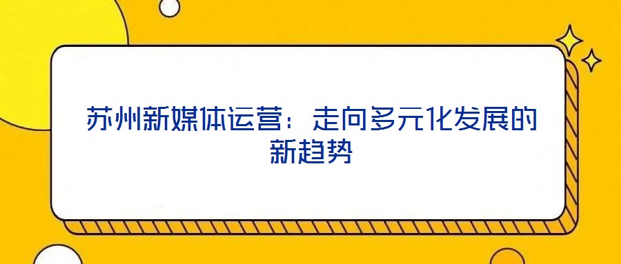 蘇州新媒體運(yùn)營(yíng):走向多元化發(fā)展的新趨勢(shì)
