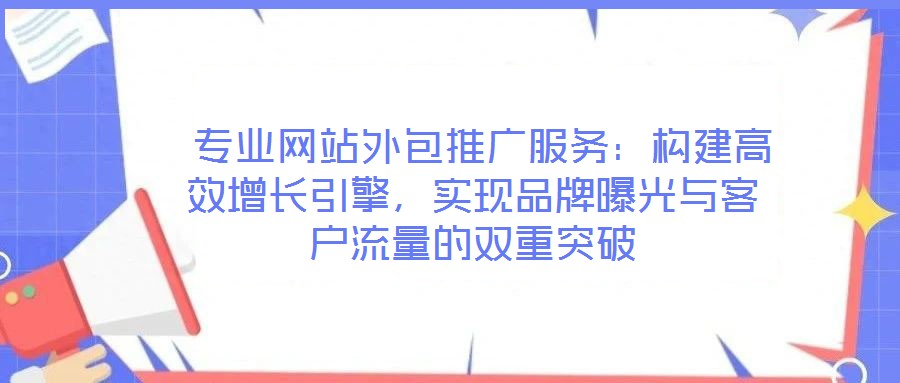  專(zhuān)業(yè)網(wǎng)站外包推廣服務(wù)：構(gòu)建高效增長(zhǎng)引擎，實(shí)現(xiàn)品牌曝光與客戶(hù)流量的雙重突破