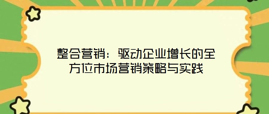 整合營銷:驅(qū)動企業(yè)增長的全方位市場營銷策略與實踐
