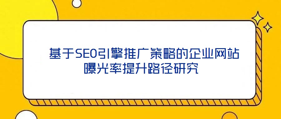 基于SEO引擎推廣策略的企業(yè)網站曝光率提升路徑研究
