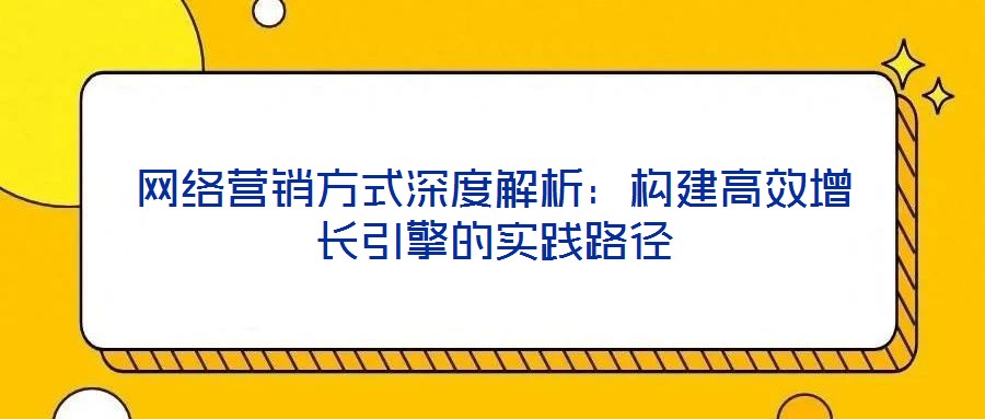 網(wǎng)絡(luò)營銷方式深度解析:構(gòu)建高效增長引擎的實(shí)踐路徑