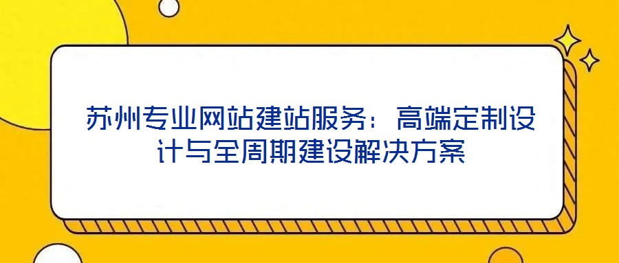 蘇州專業(yè)網站建站服務:高端定制設計與全周期建設解決方案
