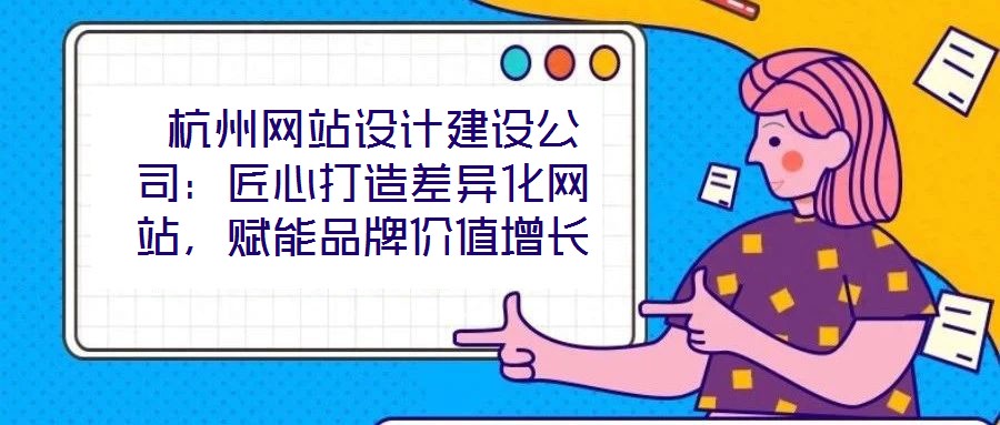 杭州網(wǎng)站設(shè)計建設(shè)公司:匠心打造差異化網(wǎng)站,賦能品牌價值增長