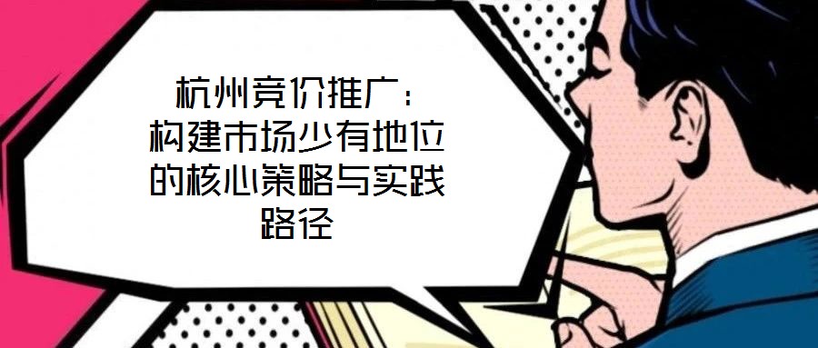 杭州競價推廣:構(gòu)建市場少有地位的核心策略與實踐路徑