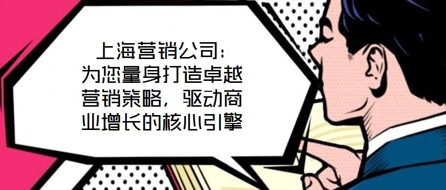 上海營銷公司:為您量身打造卓越營銷策略,驅(qū)動(dòng)商業(yè)增長的核心引擎