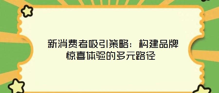 新消費者吸引策略:構(gòu)建品牌驚喜體驗的多元路徑