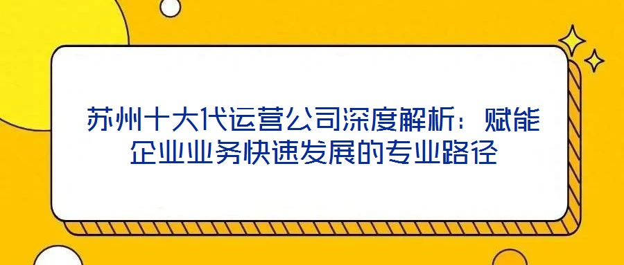 蘇州十大代運營公司深度解析:賦能企業(yè)業(yè)務(wù)快速發(fā)展的專業(yè)路徑